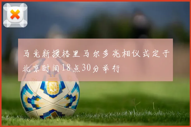 马竞新援格里马尔多亮相仪式定于北京时间18点30分举行