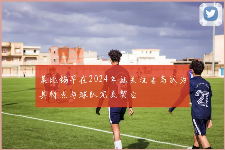 莱比锡早在2024年就关注吉乌认为其特点与球队完美契合