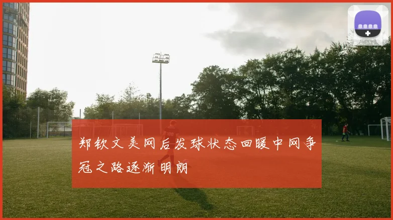 郑钦文美网后发球状态回暖中网争冠之路逐渐明朗