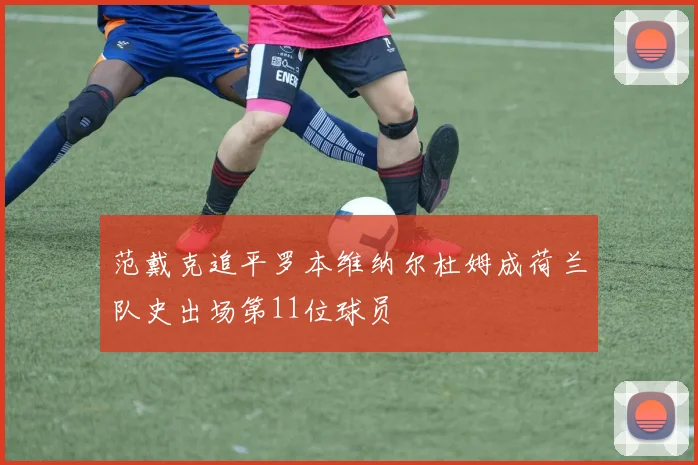 范戴克追平罗本维纳尔杜姆成荷兰队史出场第11位球员
