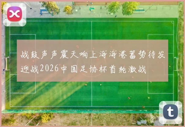 战鼓声声震天响上海海港蓄势待发迎战2026中国足协杯首轮激战