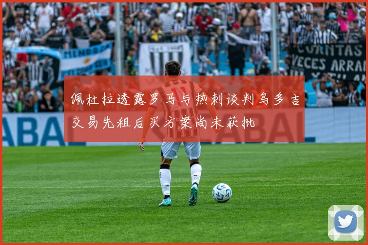 佩杜拉透露罗马与热刺谈判乌多吉交易先租后买方案尚未获批