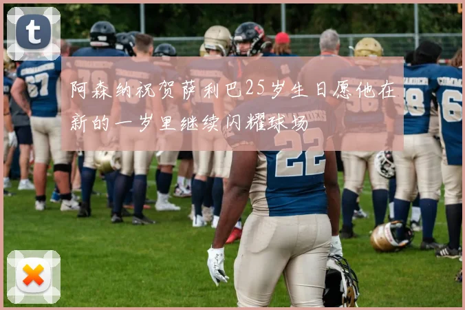 阿森纳祝贺萨利巴25岁生日愿他在新的一岁里继续闪耀球场