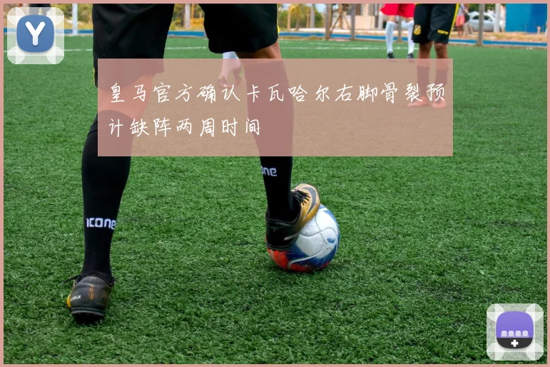 皇马官方确认卡瓦哈尔右脚骨裂预计缺阵两周时间