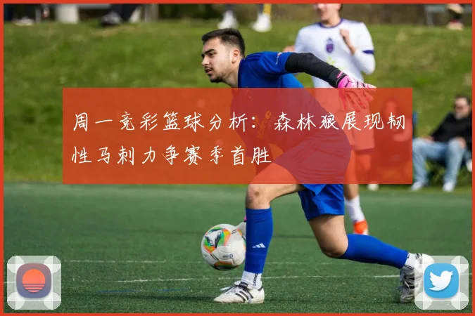 周一竞彩篮球分析：森林狼展现韧性马刺力争赛季首胜