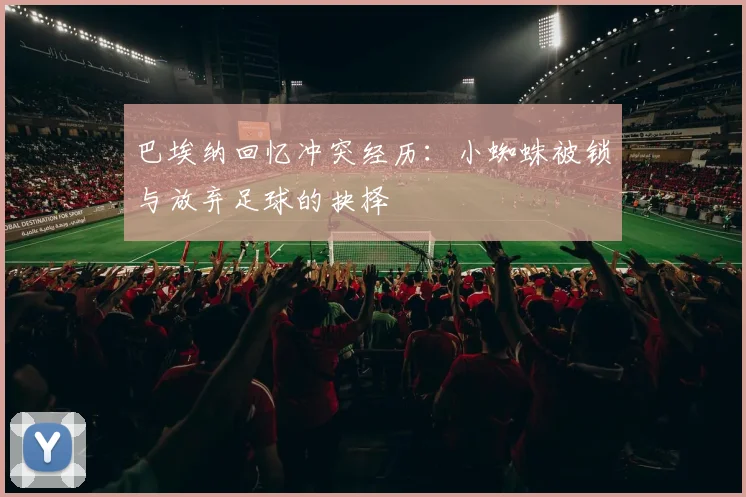巴埃纳回忆冲突经历：小蜘蛛被锁与放弃足球的抉择