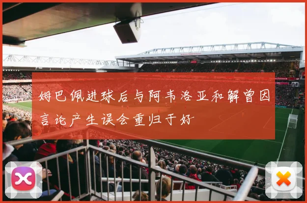 姆巴佩进球后与阿韦洛亚和解曾因言论产生误会重归于好