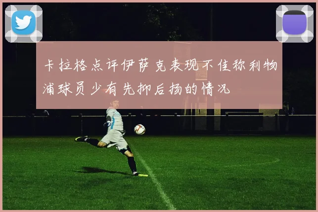 卡拉格点评伊萨克表现不佳称利物浦球员少有先抑后扬的情况