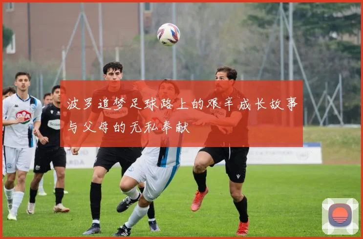 波罗追梦足球路上的艰辛成长故事与父母的无私奉献