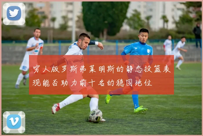 穷人版罗斯弗莱明斯的静态投篮表现能否助力前十名的稳固地位