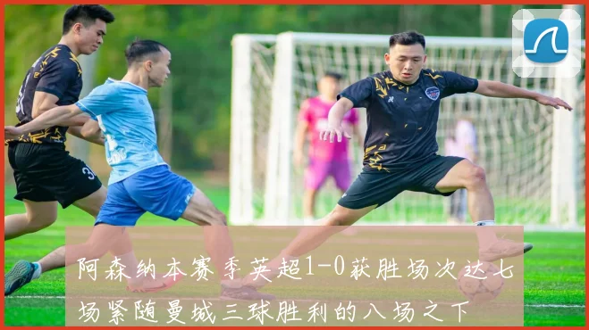 阿森纳本赛季英超1-0获胜场次达七场紧随曼城三球胜利的八场之下
