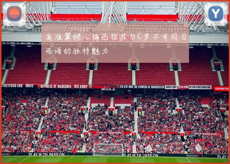 高准翼倾心梅西称其与C罗不可同日而语的独特魅力