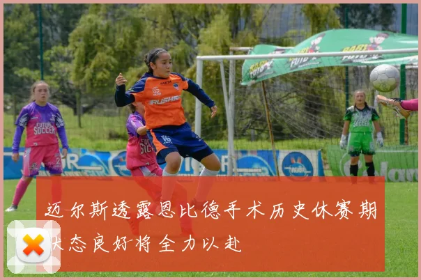 迈尔斯透露恩比德手术历史休赛期状态良好将全力以赴