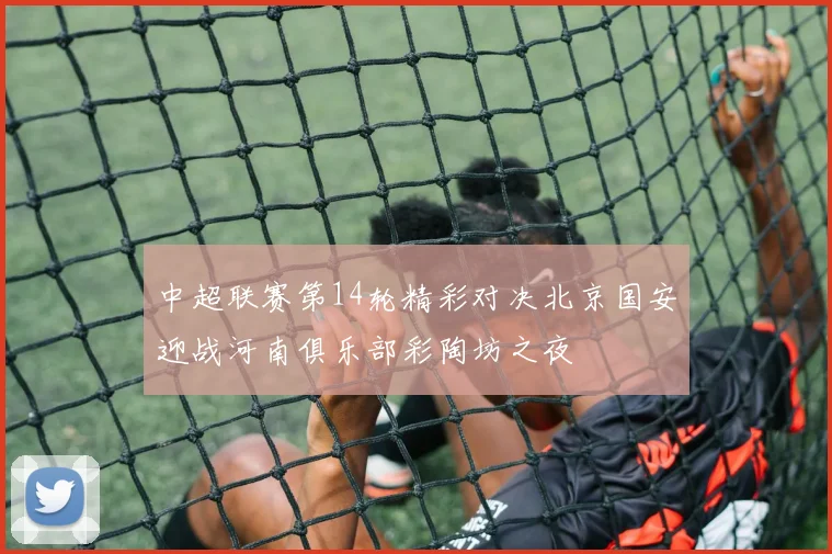 中超联赛第14轮精彩对决北京国安迎战河南俱乐部彩陶坊之夜