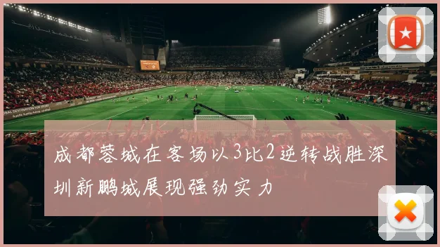 成都蓉城在客场以3比2逆转战胜深圳新鹏城展现强劲实力