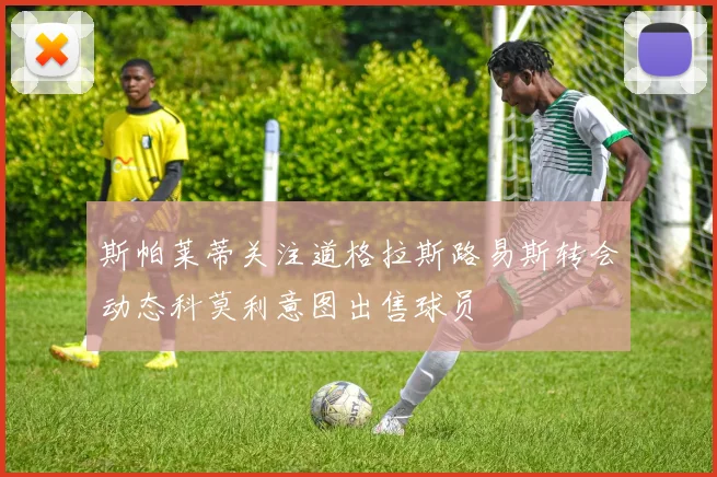 斯帕莱蒂关注道格拉斯路易斯转会动态科莫利意图出售球员