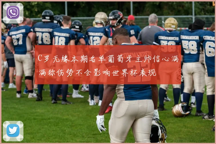 C罗无缘本期名单葡萄牙主帅信心满满称伤势不会影响世界杯表现