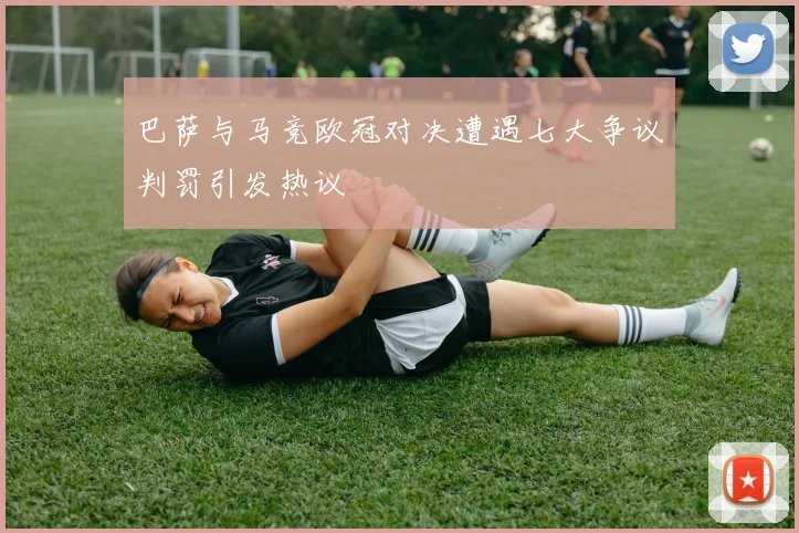 巴萨与马竞欧冠对决遭遇七大争议判罚引发热议