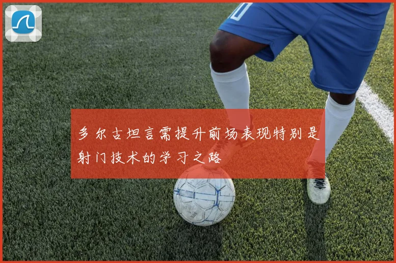 多尔古坦言需提升前场表现特别是射门技术的学习之路