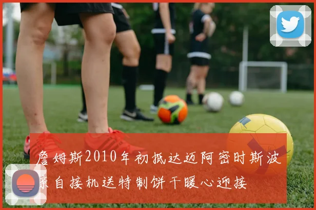 詹姆斯2010年初抵达迈阿密时斯波亲自接机送特制饼干暖心迎接