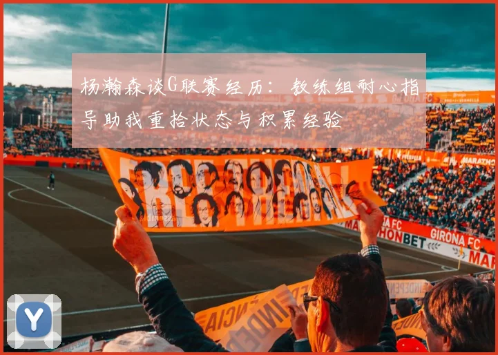 杨瀚森谈G联赛经历：教练组耐心指导助我重拾状态与积累经验