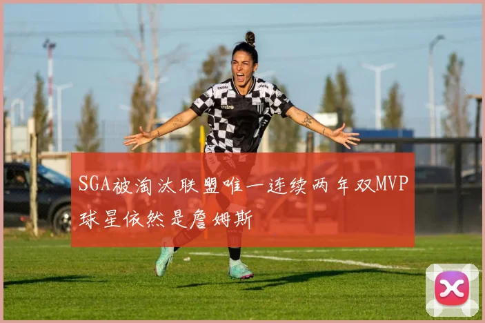 SGA被淘汰联盟唯一连续两年双MVP球星依然是詹姆斯