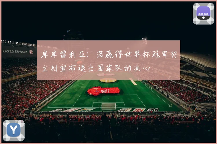 库库雷利亚:若赢得世界杯冠军将立刻宣布退出国家队的决心