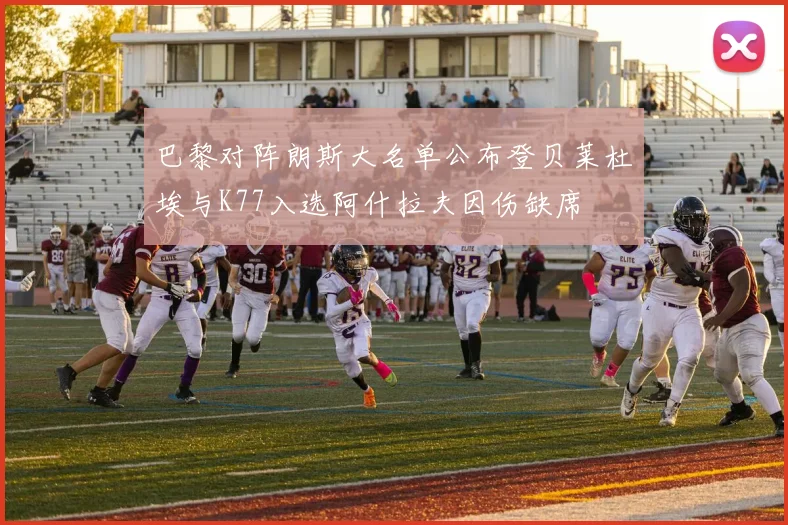 巴黎对阵朗斯大名单公布登贝莱杜埃与K77入选阿什拉夫因伤缺席