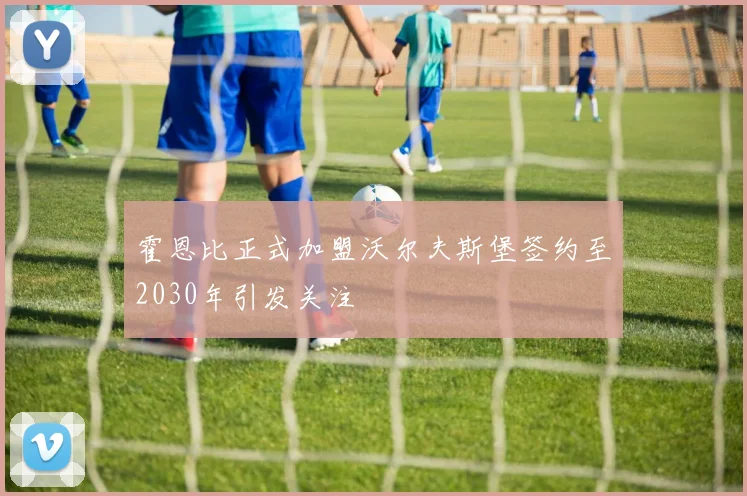 霍恩比正式加盟沃尔夫斯堡签约至2030年引发关注