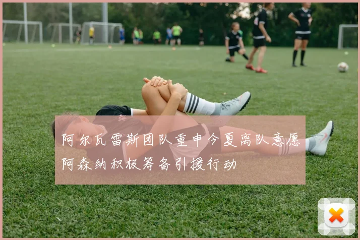 阿尔瓦雷斯团队重申今夏离队意愿阿森纳积极筹备引援行动