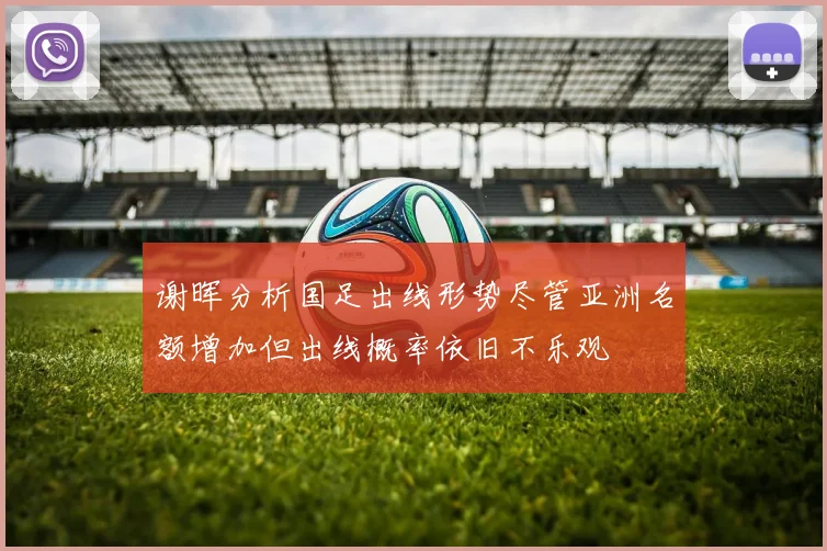 谢晖分析国足出线形势尽管亚洲名额增加但出线概率依旧不乐观