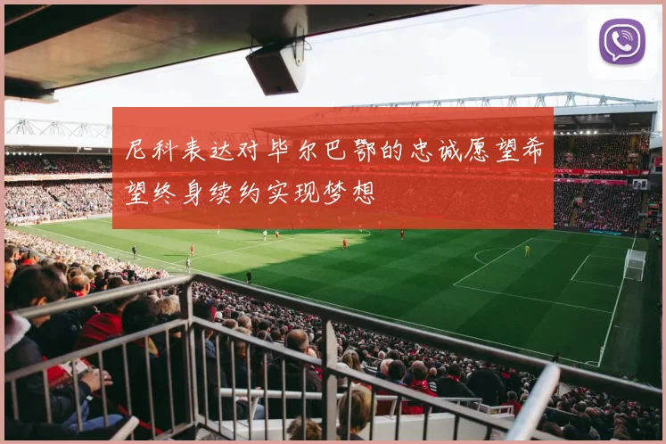 尼科表达对毕尔巴鄂的忠诚愿望希望终身续约实现梦想