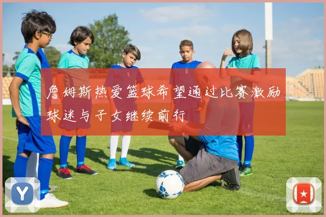 詹姆斯热爱篮球希望通过比赛激励球迷与子女继续前行