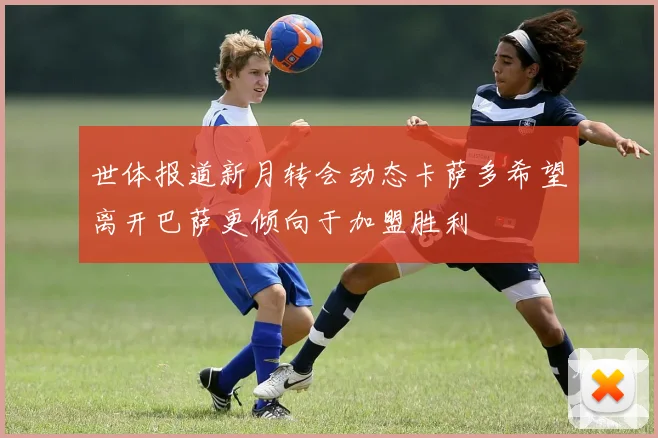 世体报道新月转会动态卡萨多希望离开巴萨更倾向于加盟胜利