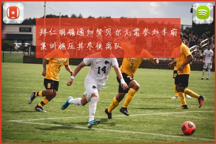 拜仁明确通知努贝尔无需参加季前集训施压其尽快离队