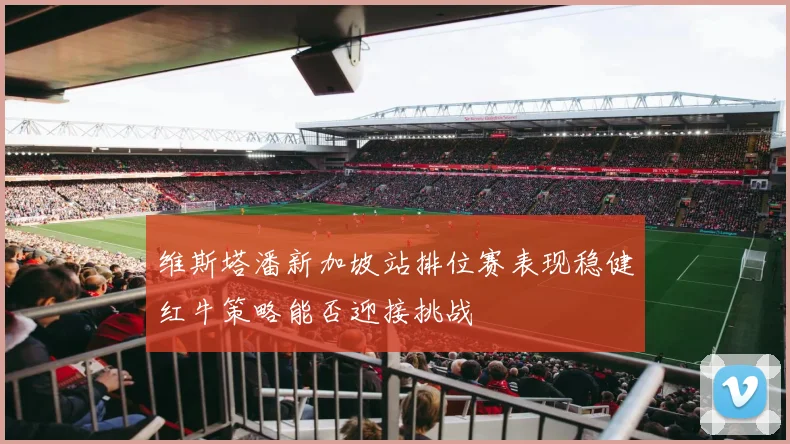 维斯塔潘新加坡站排位赛表现稳健红牛策略能否迎接挑战