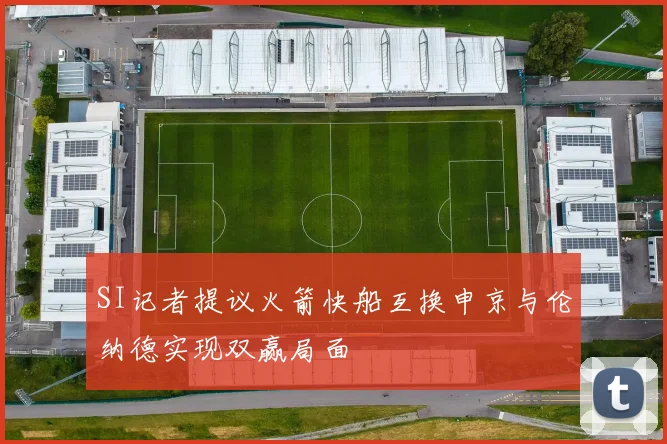 SI记者提议火箭快船互换申京与伦纳德实现双赢局面