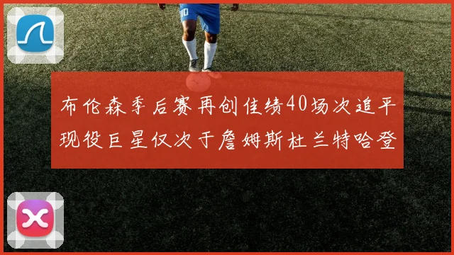 布伦森季后赛再创佳绩40场次追平现役巨星仅次于詹姆斯杜兰特哈登