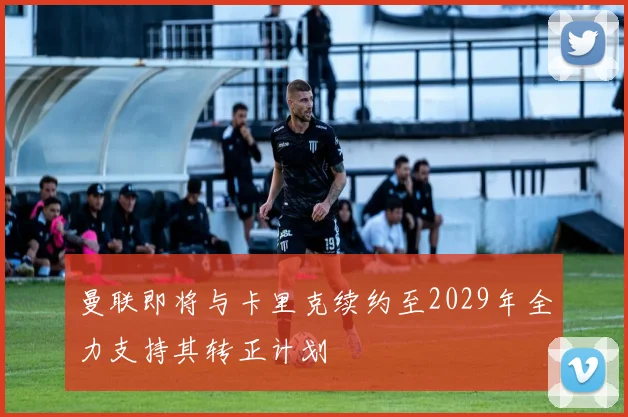 曼联即将与卡里克续约至2029年全力支持其转正计划