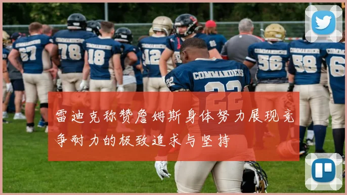雷迪克称赞詹姆斯身体努力展现竞争耐力的极致追求与坚持