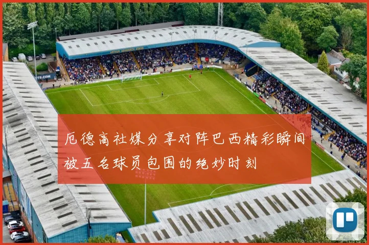 厄德高社媒分享对阵巴西精彩瞬间被五名球员包围的绝妙时刻