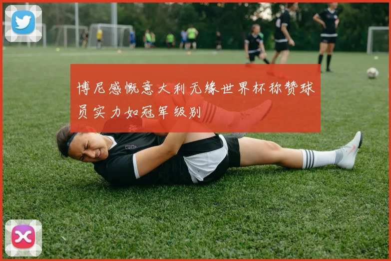 博尼感慨意大利无缘世界杯称赞球员实力如冠军级别